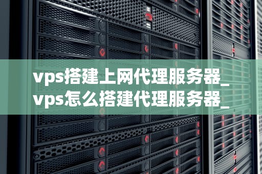 vps搭建上网代理服务器_vps怎么搭建代理服务器_使用VPS搭建上网代理服务器