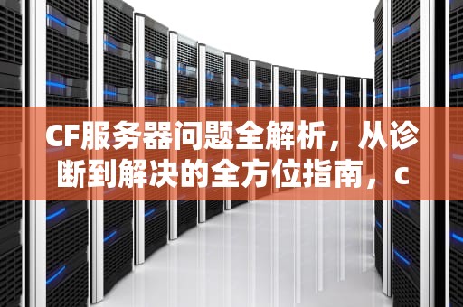CF服务器问题全解析，从诊断到解决的全方位指南，cf服务器出现问题怎么解决方法视频