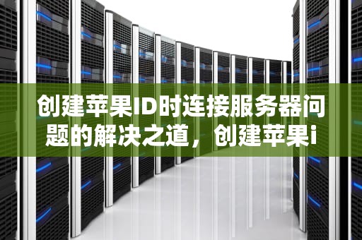 创建苹果ID时连接服务器问题的解决之道，创建苹果id使连接服务器出现问题怎么办