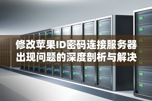 修改苹果ID密码连接服务器出现问题的深度剖析与解决之道，修改苹果id密码连接服务器出现问题怎么办