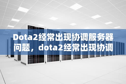 Dota2经常出现协调服务器问题，dota2经常出现协调服务器问题怎么办