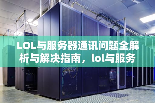 LOL与服务器通讯问题全解析与解决指南，lol与服务器通讯出现问题怎么解决的