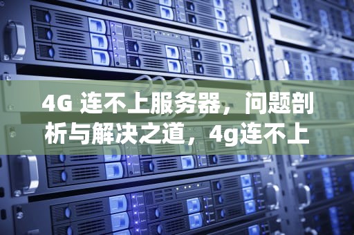 4G 连不上服务器，问题剖析与解决之道，4g连不上服务器是什么问题呢