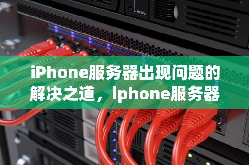 iPhone服务器出现问题的解决之道，iphone服务器出现问题怎么办啊怎么解决