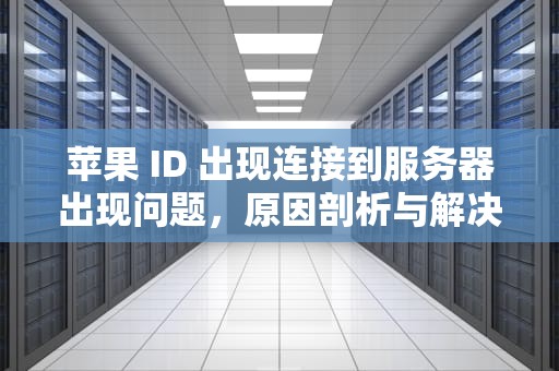 苹果 ID 出现连接到服务器出现问题，原因剖析与解决之道，苹果id出现连接到服务器出现问题怎么办