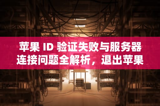 苹果 ID 验证失败与服务器连接问题全解析，退出苹果id验证失败连接服务器出问题怎么办