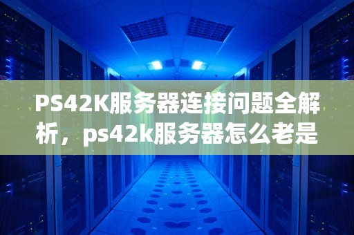 PS42K服务器连接问题全解析，ps42k服务器怎么老是连不上