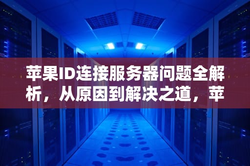 苹果ID连接服务器问题全解析，从原因到解决之道，苹果id提示连接到服务器出现问题怎么办