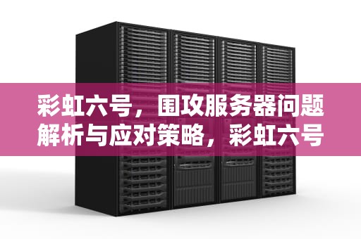 彩虹六号，围攻服务器问题解析与应对策略，彩虹六号服务器出现问题怎么解决
