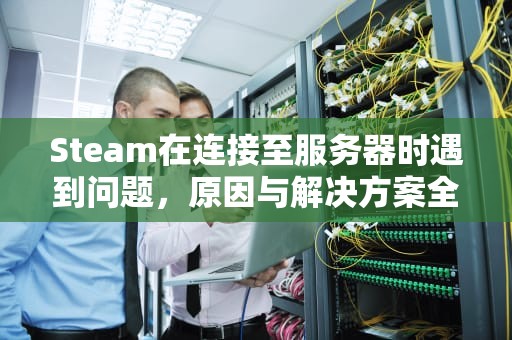 Steam在连接至服务器时遇到问题，原因与解决方案全解析，steam在连接至服务器发生错误