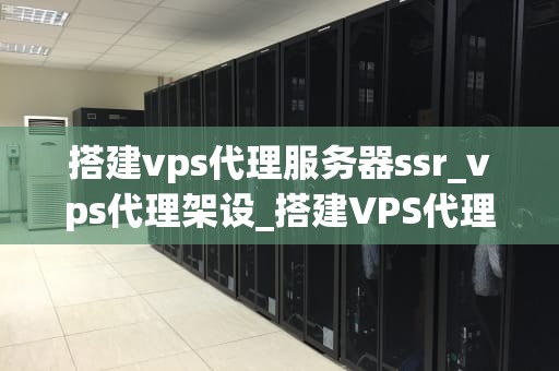 搭建vps代理服务器ssr_vps代理架设_搭建VPS代理服务器SSR的详细指南