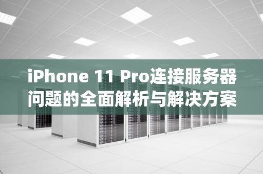 iPhone 11 Pro连接服务器问题的全面解析与解决方案，苹果11pro链接服务器出现问题