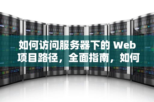 如何访问服务器下的 Web 项目路径，全面指南，如何访问服务器下的web项目路径问题