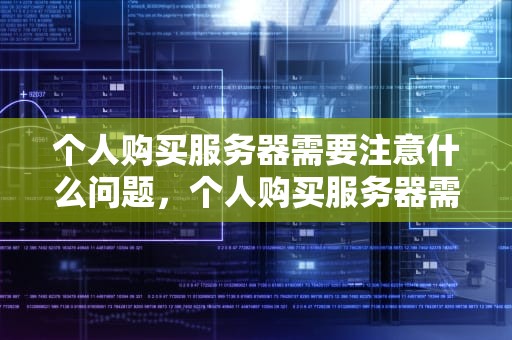 个人购买服务器需要注意什么问题，个人购买服务器需要注意什么问题呢