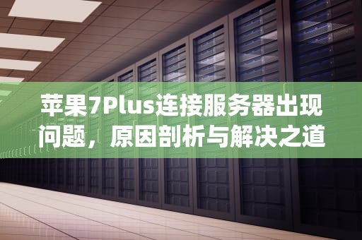 苹果7Plus连接服务器出现问题，原因剖析与解决之道，苹果7plus连接服务器出现问题怎么办