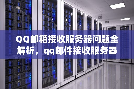 QQ邮箱接收服务器问题全解析，qq邮件接收服务器是什么问题啊