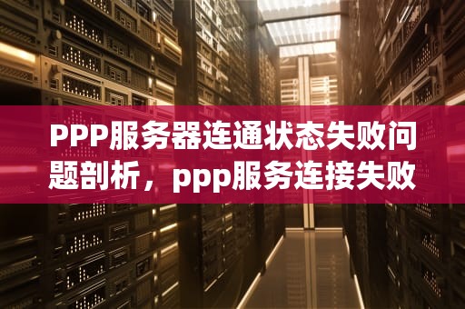 PPP服务器连通状态失败问题剖析，ppp服务连接失败