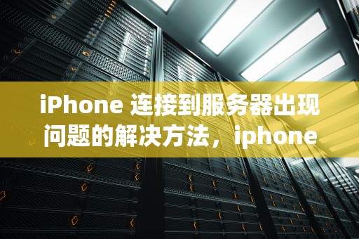iPhone 连接到服务器出现问题的解决方法，iphone连接到服务器出现问题怎么解决呢