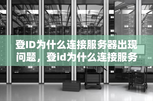 登ID为什么连接服务器出现问题，登id为什么连接服务器出现问题呢