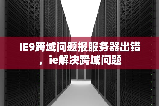 IE9跨域问题报服务器出错，ie解决跨域问题