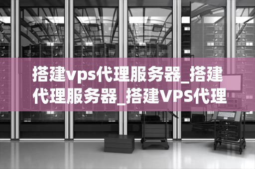 搭建vps代理服务器_搭建 代理服务器_搭建VPS代理服务器的全面指南