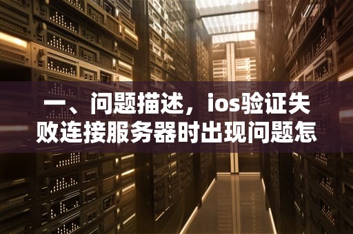 一、问题描述，ios验证失败连接服务器时出现问题怎么办