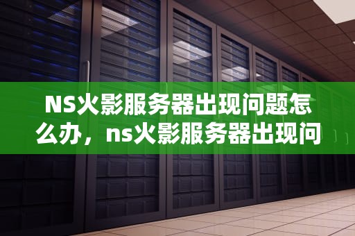 NS火影服务器出现问题怎么办，ns火影服务器出现问题怎么办