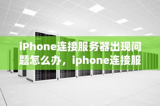 iPhone连接服务器出现问题怎么办，iphone连接服务器出现问题怎么办