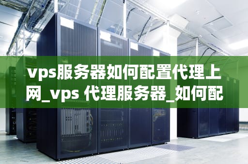 vps服务器如何配置代理上网_vps 代理服务器_如何配置VPS服务器代理上网