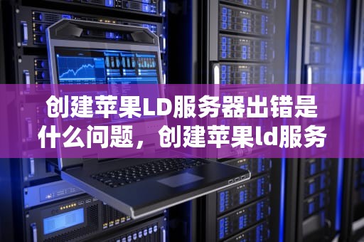 创建苹果LD服务器出错是什么问题，创建苹果ld服务器出错是什么问题呢