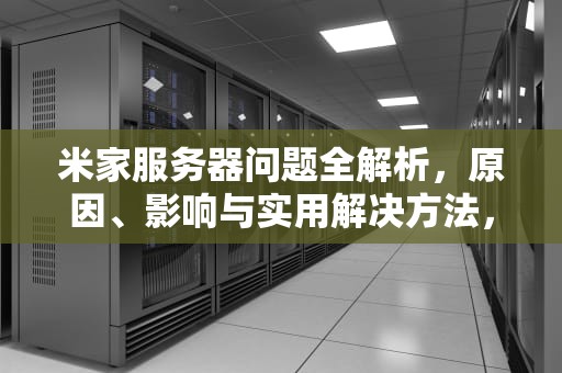米家服务器问题全解析，原因、影响与实用解决方法，米家服务器问题解决方法是什么