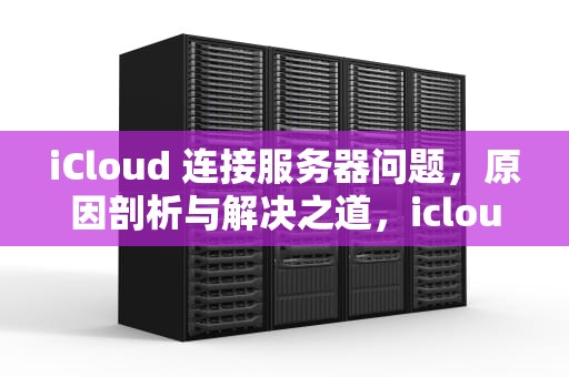 iCloud 连接服务器问题，原因剖析与解决之道，icloud进去显示连接到服务器出现问题怎么办