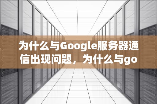 为什么与Google服务器通信出现问题，为什么与google服务器通信出现问题