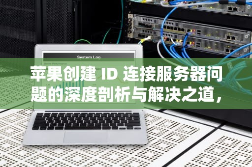 苹果创建 ID 连接服务器问题的深度剖析与解决之道，苹果创建id连接到服务器出现问题怎么办