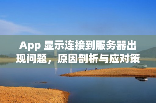 App 显示连接到服务器出现问题，原因剖析与应对策略，app显示连接到服务器出现问题吗怎么办
