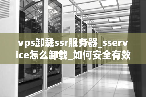 vps卸载ssr服务器_sservice怎么卸载_如何安全有效地卸载VPS上的SSR服务器