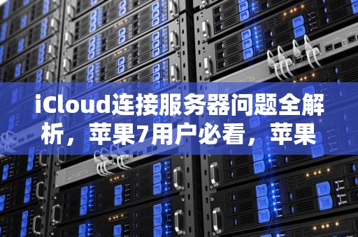iCloud连接服务器问题全解析，苹果7用户必看，苹果7开始使用icloud 连接到服务器时出现问题