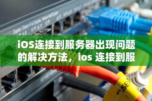 iOS连接到服务器出现问题的解决方法，ios 连接到服务器出现问题怎么解决