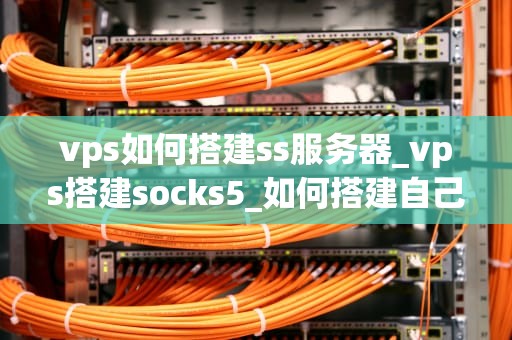 vps如何搭建ss服务器_vps搭建socks5_如何搭建自己的SS服务器：VPS篇