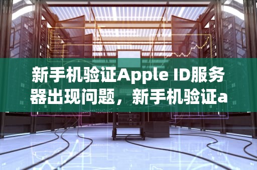 新手机验证Apple ID服务器出现问题，新手机验证appleid服务器出现问题怎么回事