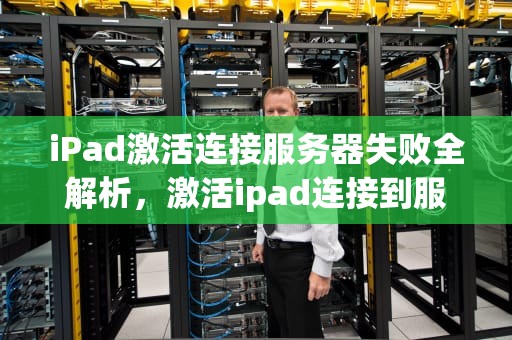 iPad激活连接服务器失败全解析，激活ipad连接到服务器时出现问题怎么办