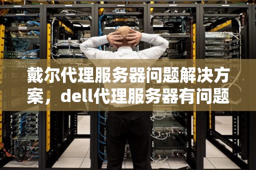 戴尔代理服务器问题解决方案，dell代理服务器有问题怎么办啊