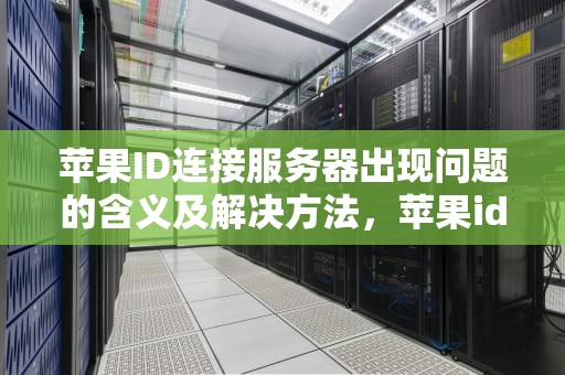 苹果ID连接服务器出现问题的含义及解决方法，苹果id连接服务器出现问题啥意思啊