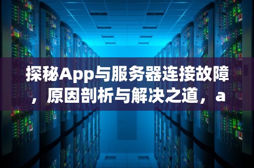 探秘App与服务器连接故障，原因剖析与解决之道，app连接到服务器时出现问题吗怎么解决