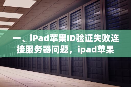 一、iPad苹果ID验证失败连接服务器问题，ipad苹果id验证失败连接服务器出问题怎么办