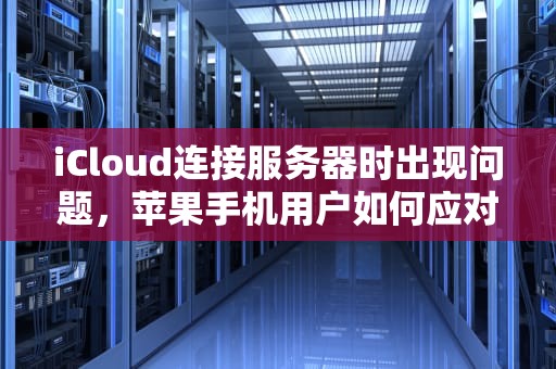 iCloud连接服务器时出现问题，苹果手机用户如何应对，icloud连接服务器时出现问题苹果手机升级后