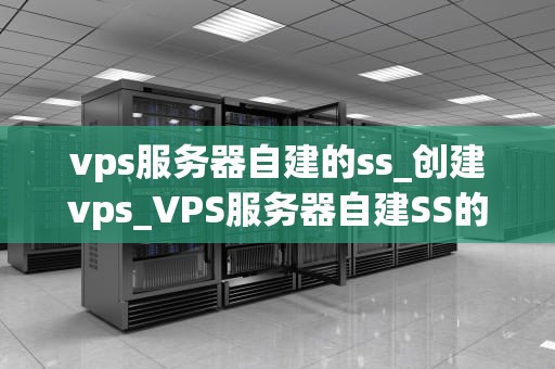 vps服务器自建的ss_创建vps_VPS服务器自建SS的全面指南