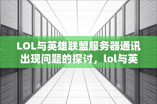 LOL与英雄联盟服务器通讯出现问题的探讨，lol与英雄联盟服务器通讯出现问题怎么办
