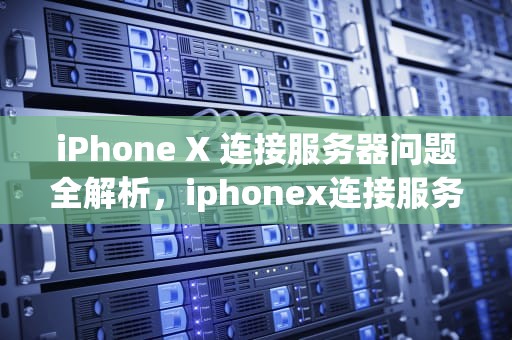 iPhone X 连接服务器问题全解析，iphonex连接服务器时出错