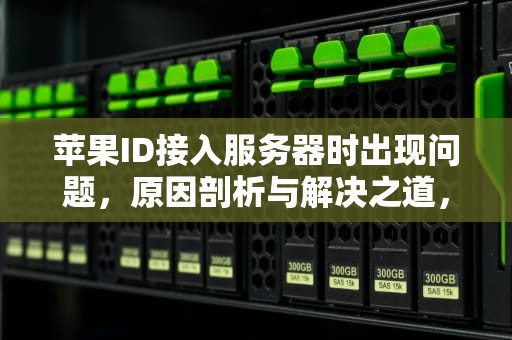苹果ID接入服务器时出现问题，原因剖析与解决之道，苹果id进接到服务器时出现问题怎么办